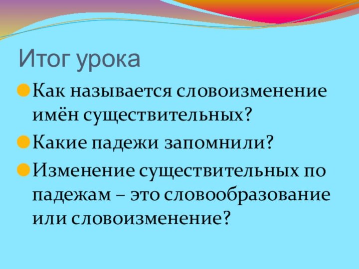 Итог урокаКак называется словоизменение имён существительных?Какие падежи запомнили?Изменение существительных по падежам – это словообразование или словоизменение?