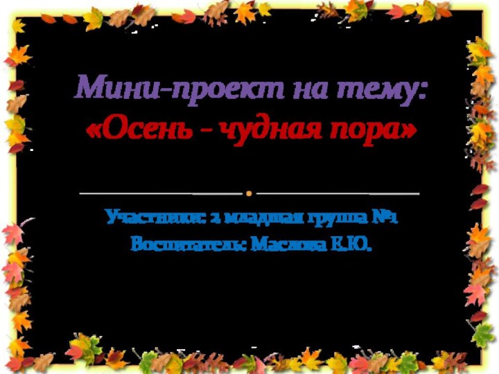 Участники: 2 младшая группа №1Воспитатель: Маслова Е.Ю.Мини-проект на тему: «Осень - чудная пора»