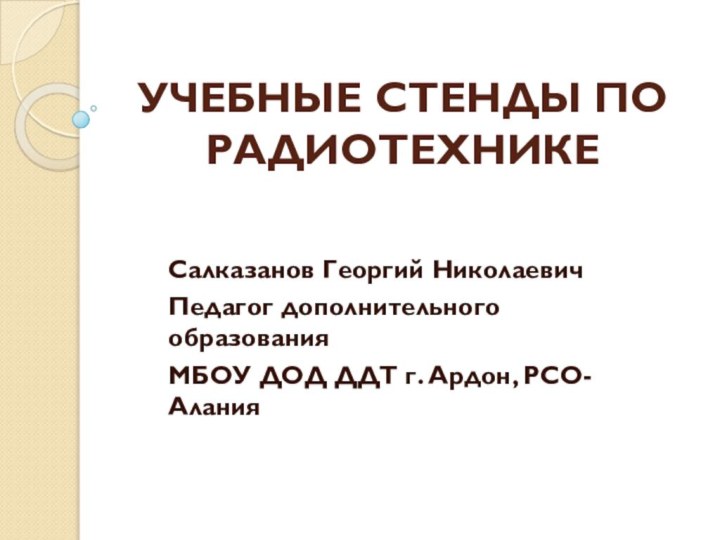 УЧЕБНЫЕ СТЕНДЫ ПО РАДИОТЕХНИКЕСалказанов Георгий НиколаевичПедагог дополнительного образованияМБОУ ДОД ДДТ г. Ардон, РСО-Алания