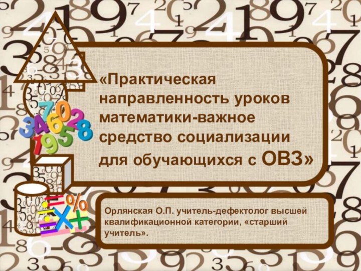 «Практическая направленность уроков математики-важное средство социализации для обучающихся с ОВЗ»Орлянская О.П. учитель-дефектолог