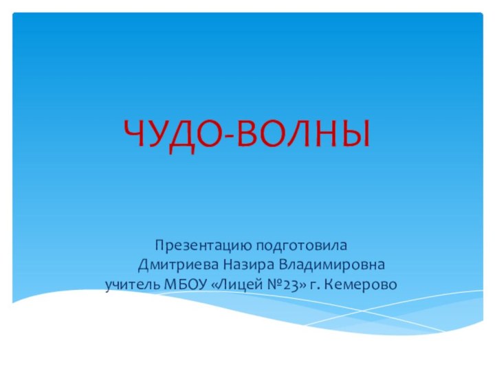 ЧУДО-ВОЛНЫПрезентацию подготовила    Дмитриева Назира Владимировнаучитель МБОУ «Лицей №23» г. Кемерово