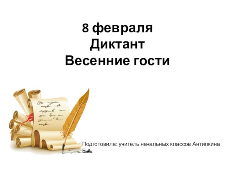 8 февраля Диктант Весенние гостиПодготовила: учитель начальных классов Антипкина Е.А.