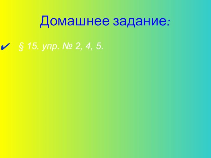 Домашнее задание:§ 15. упр. № 2, 4, 5.