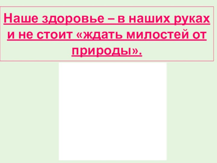 Наше здоровье – в наших руках и не стоит «ждать милостей от природы».