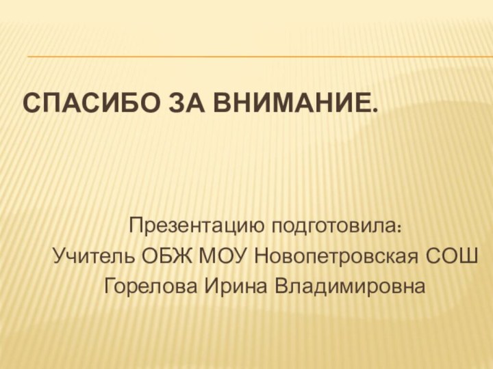 Спасибо за внимание.Презентацию подготовила:Учитель ОБЖ МОУ Новопетровская СОШГорелова Ирина Владимировна