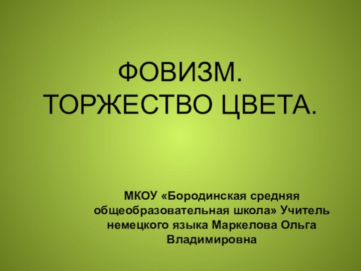 ФОВИЗМ. ТОРЖЕСТВО ЦВЕТА.МКОУ «Бородинская средняя общеобразовательная школа» Учитель немецкого языка Маркелова Ольга Владимировна