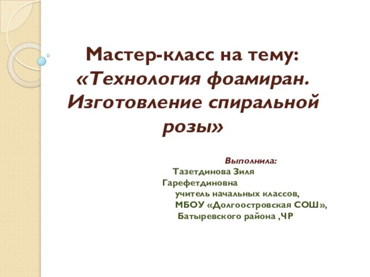 Мастер-класс на тему: «Технология фоамиран. Изготовление спиральной розы»Выполнила:  Тазетдинова