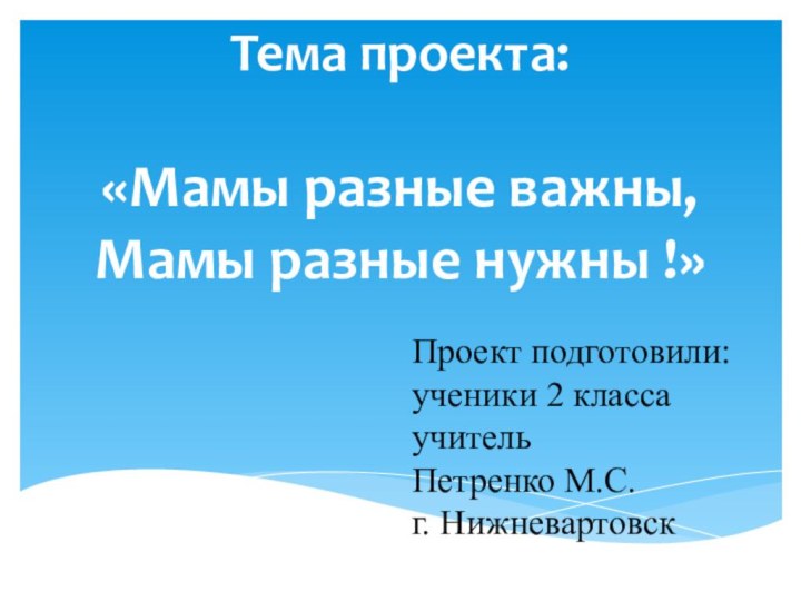 Тема проекта:   «Мамы разные важны, Мамы разные нужны !»Проект подготовили:ученики 2 классаучительПетренко М.С.г. Нижневартовск