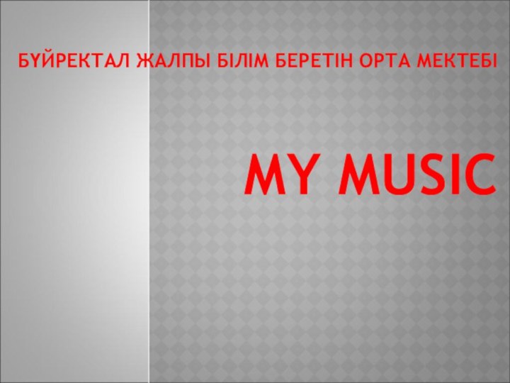 БҮЙРЕКТАЛ ЖАЛПЫ БІЛІМ БЕРЕТІН ОРТА МЕКТЕБІ  MY MUSIC