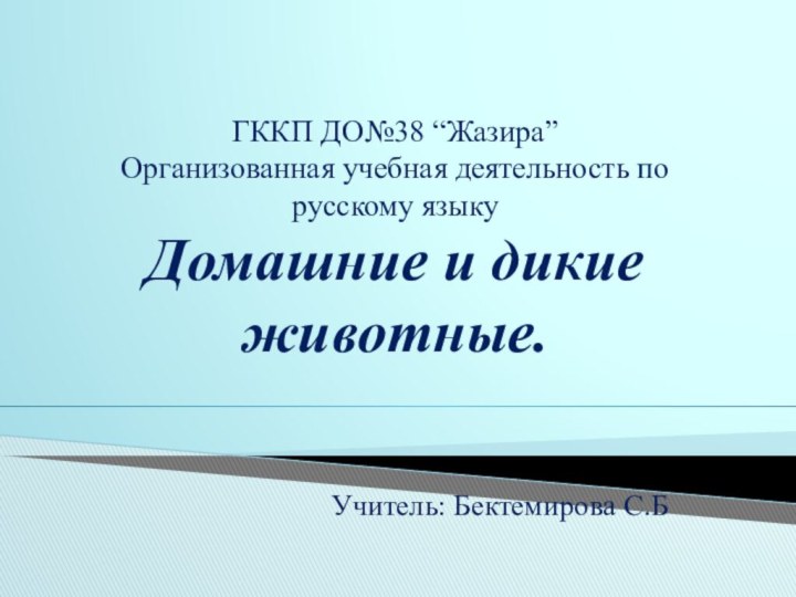 ГККП ДО№38 “Жазира” Организованная учебная деятельность по русскому языку Домашние и дикие