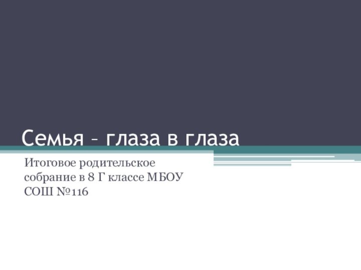 Семья – глаза в глазаИтоговое родительское собрание в 8 Г классе МБОУ СОШ №116