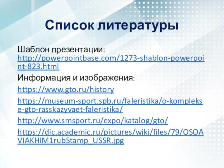 Список литературыШаблон презентации: http://powerpointbase.com/1273-shablon-powerpoint-823.htmlИнформация и изображения: https://www.gto.ru/historyhttps://museum-sport.spb.ru/faleristika/o-komplekse-gto-rasskazyvaet-faleristika/http://www.smsport.ru/expo/katalog/gto/https://dic.academic.ru/pictures/wiki/files/79/OSOAVIAKHIM1rubStamp_USSR.jpg