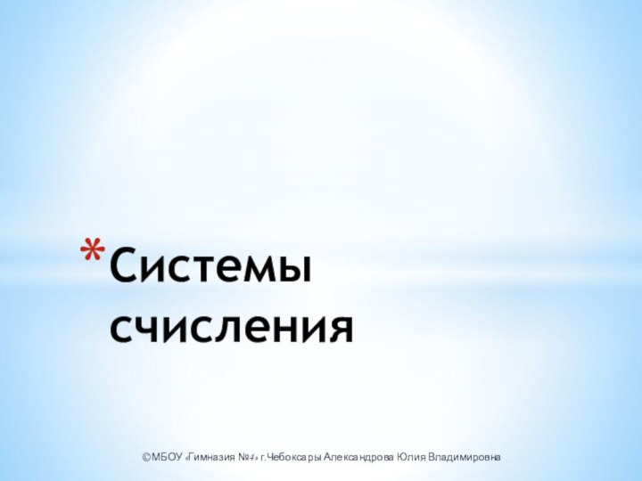 © МБОУ «Гимназия №4» г.Чебоксары Александрова Юлия ВладимировнаСистемы счисления