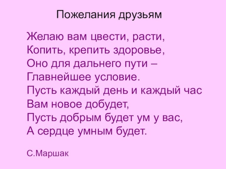 Пожелания друзьямЖелаю вам цвести, расти,Копить, крепить здоровье,Оно для дальнего пути –Главнейшее условие.Пусть