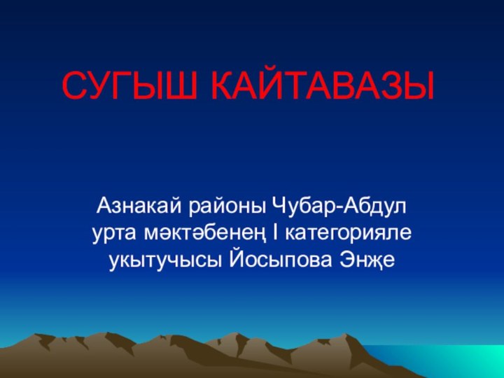 СУГЫШ КАЙТАВАЗЫАзнакай районы Чубар-Абдул урта мәктәбенең I категорияле укытучысы Йосыпова Энҗе