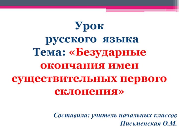 Урок  русского языкаТема: «Безударные окончания имен существительных первого склонения» Составила: учитель