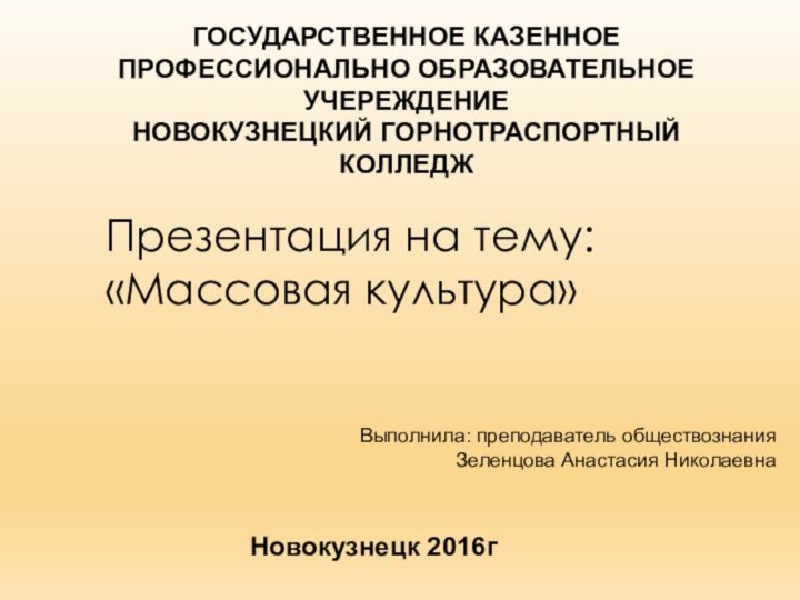 Презентация на тему: «Массовая культура»ГОСУДАРСТВЕННОЕ КАЗЕННОЕ ПРОФЕССИОНАЛЬНО ОБРАЗОВАТЕЛЬНОЕ УЧЕРЕЖДЕНИЕ НОВОКУЗНЕЦКИЙ ГОРНОТРАСПОРТНЫЙ КОЛЛЕДЖВыполнила: