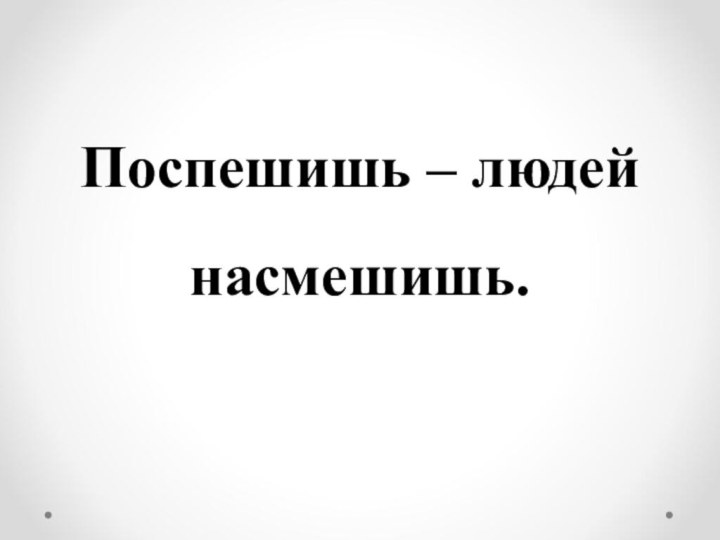 Поспешишь – людей насмешишь.