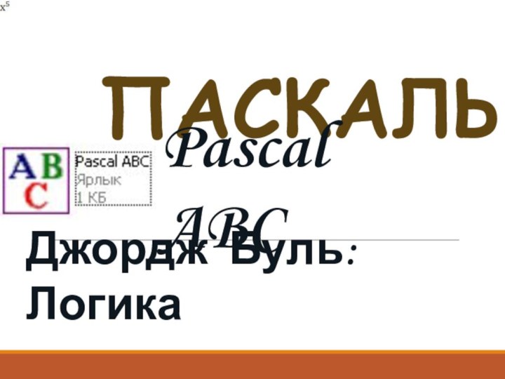 ПАСКАЛЬ Pascal ABCДжордж Буль: Логика