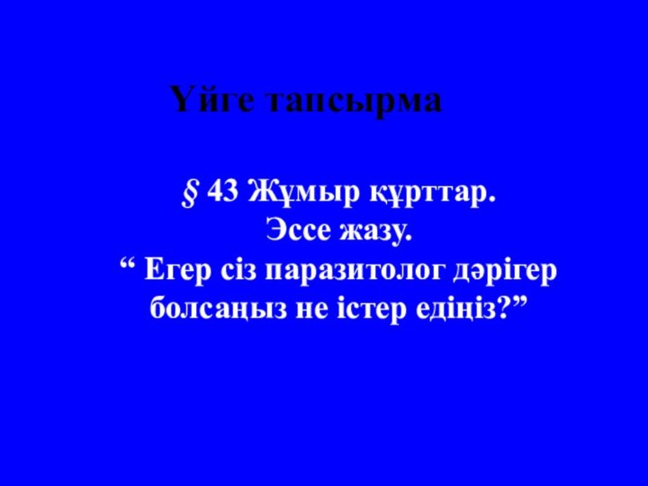 Үйге тапсырма§ 43 Жұмыр құрттар. Эссе жазу. “ Егер сіз паразитолог дәрігер