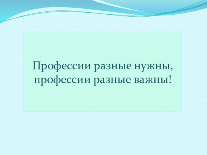 Профессии разные нужны, профессии разные важны!