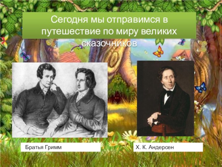 Сегодня мы отправимся в путешествие по миру великих сказочников Братья ГриммХ. К. Андерсен