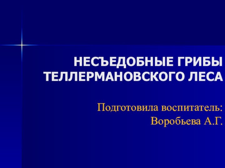 НЕСЪЕДОБНЫЕ ГРИБЫ ТЕЛЛЕРМАНОВСКОГО ЛЕСА   Подготовила воспитатель: Воробьева А.Г.