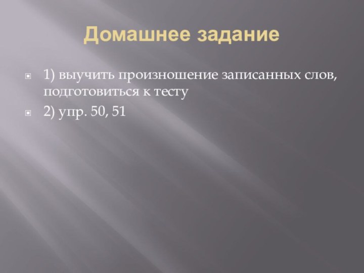 Домашнее задание1) выучить произношение записанных слов, подготовиться к тесту2) упр. 50, 51