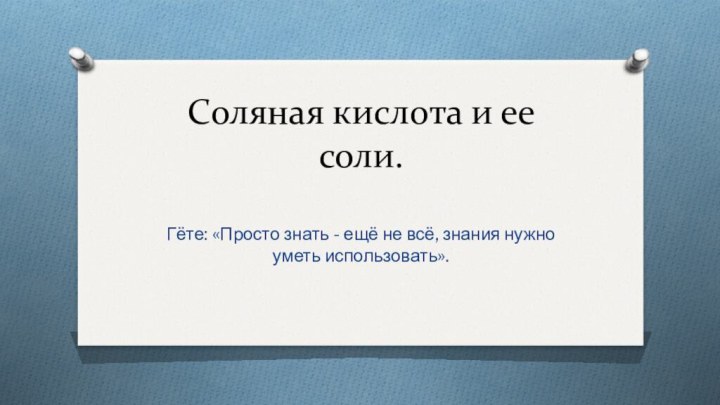 Соляная кислота и ее соли.Гёте: «Просто знать - ещё не всё, знания нужно уметь использовать».