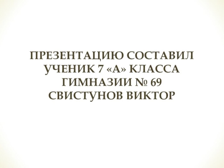 Презентацию составил ученик 7 «а» класса гимназии № 69  свистунов виктор