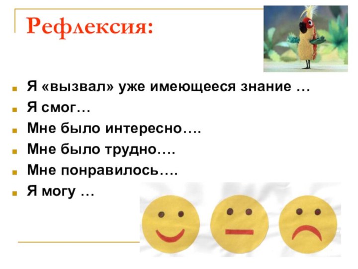 Рефлексия: Я «вызвал» уже имеющееся знание …Я смог…Мне было интересно….Мне было трудно….Мне понравилось….Я могу …