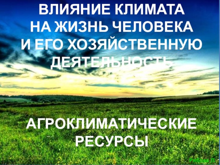 ВЛИЯНИЕ КЛИМАТА  НА ЖИЗНЬ ЧЕЛОВЕКА  И ЕГО ХОЗЯЙСТВЕННУЮ ДЕЯТЕЛЬНОСТЬ    АГРОКЛИМАТИЧЕСКИЕ РЕСУРСЫ