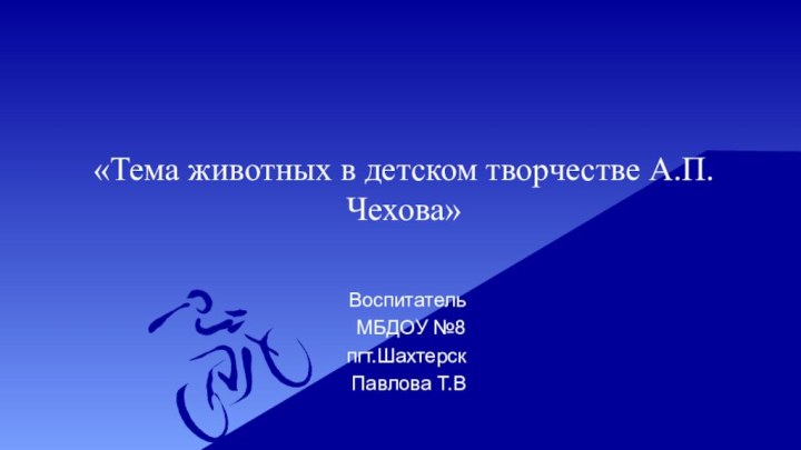 «Тема животных в детском творчестве А.П.Чехова»Воспитатель МБДОУ №8пгт.ШахтерскПавлова Т.В