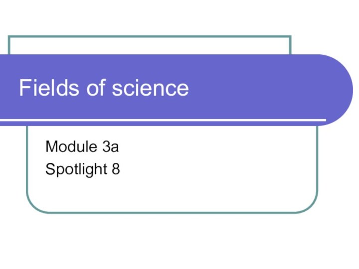 Fields of scienceModule 3aSpotlight 8