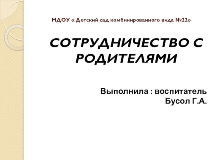 МДОУ « Детский сад комбинированного вида №22»СОТРУДНИЧЕСТВО С РОДИТЕЛЯМИВыполнила : воспитательБусол Г.А.