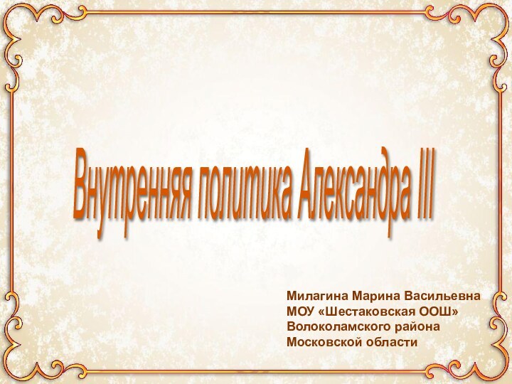 Внутренняя политика Александра III Милагина Марина ВасильевнаМОУ «Шестаковская ООШ»Волоколамского районаМосковской области