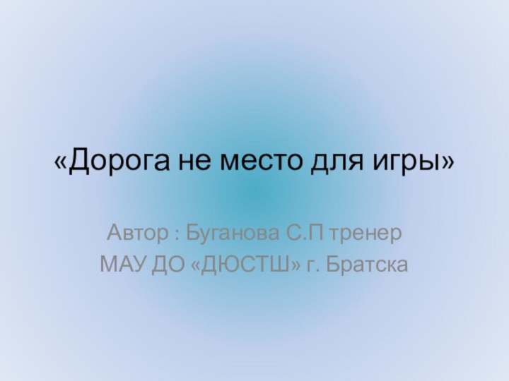 «Дорога не место для игры»Автор : Буганова С.П тренерМАУ ДО «ДЮСТШ» г. Братска