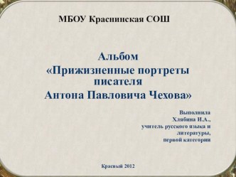 Альбом Прижизненные портреты писателя Антона Павловича Чехова. Цели работы: Знакомство учащихся с портретами А.П.Чехова, созданными художниками при жизни писателя. Привитие интереса к живописи, развитие художественного вкуса. Расширение знаний по творче