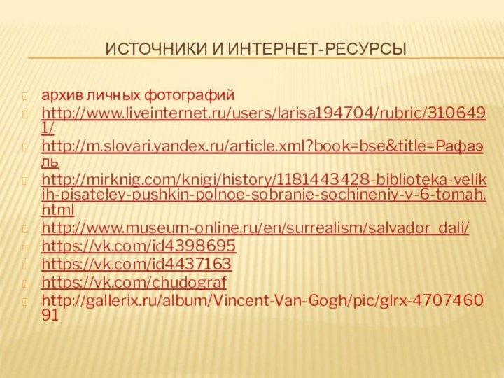 Источники и интернет-ресурсыархив личных фотографийhttp://www.liveinternet.ru/users/larisa194704/rubric/3106491/http://m.slovari.yandex.ru/article.xml?book=bse&title=Рафаэльhttp://mirknig.com/knigi/history/1181443428-biblioteka-velikih-pisateley-pushkin-polnoe-sobranie-sochineniy-v-6-tomah.htmlhttp://www.museum-online.ru/en/surrealism/salvador_dali/https://vk.com/id4398695https://vk.com/id4437163https://vk.com/chudografhttp://gallerix.ru/album/Vincent-Van-Gogh/pic/glrx-470746091