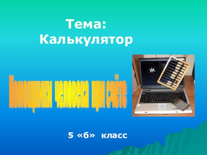 Помощники человека при счёте Тема: Калькулятор5 «б» класс