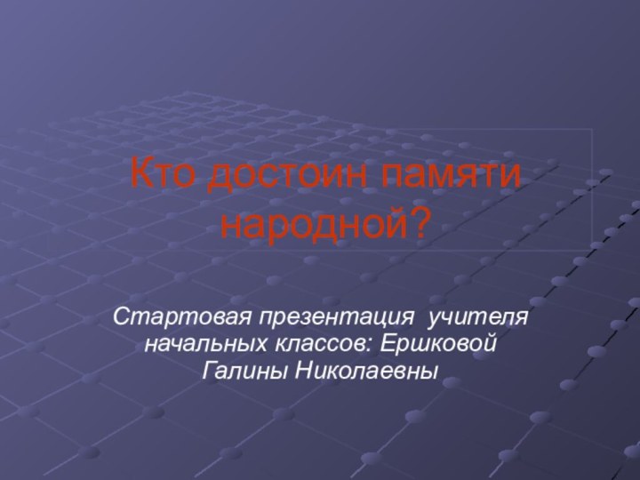 Кто достоин памяти народной?Стартовая презентация учителя начальных классов: Ершковой Галины Николаевны