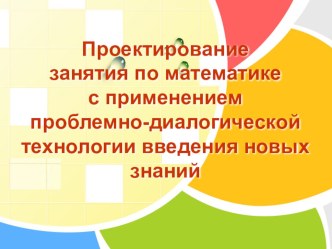 Презентация Проектирование занятия по математике с применением проблемно-диалогической технологии обучения