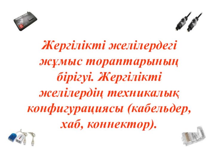 Жергілікті желілердегі жұмыс тораптарының бірігуі. Жергілікті желілердің техникалық конфигурациясы (кабельдер, хаб, коннектор).