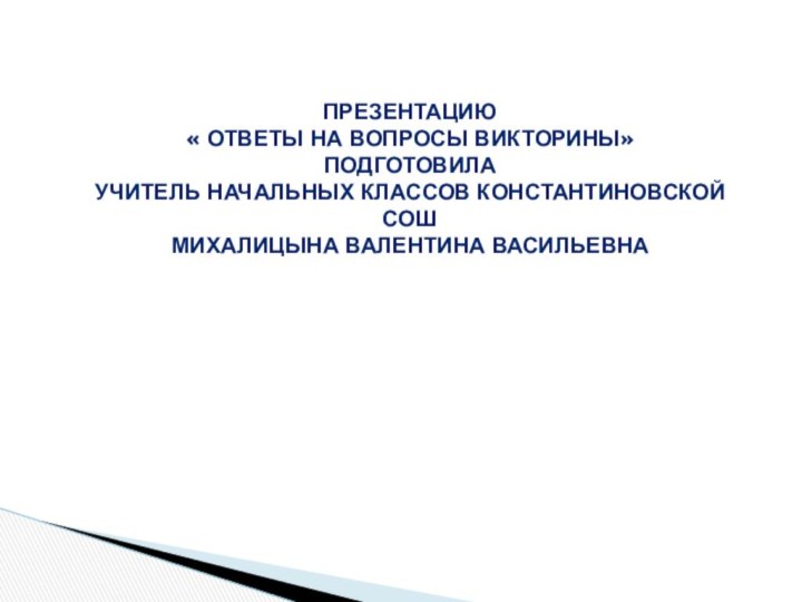 Презентацию « ответы на вопросы викторины» Подготовила учитель начальных классов Константиновской СОШМихалицына Валентина Васильевна