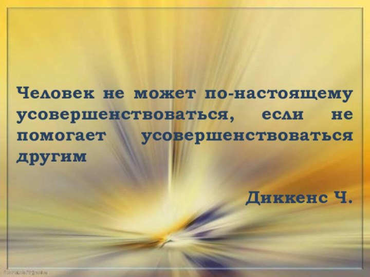 Человек не может по-настоящему усовершенствоваться, если не помогает усовершенствоваться другимДиккенс Ч.