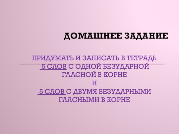 ДОМАШНЕЕ ЗАДАНИЕПРИДУМАТЬ И ЗАПИСАТЬ В ТЕТРАДЬ 5 СЛОВ С ОДНОЙ БЕЗУДАРНОЙ ГЛАСНОЙ