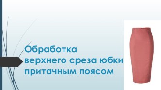 Презентация по предмету технология Обработка верхнего среза юбки притачным поясом