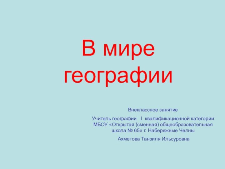 В мире географииВнеклассное занятие Учитель географии  I квалификационной категории МБОУ «Открытая