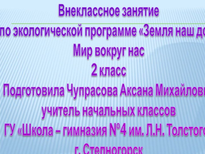 Внеклассное занятие по экологической программе «Земля наш дом»Мир вокруг нас2 классПодготовила Чупрасова