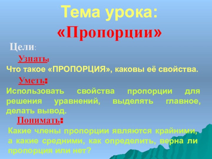 Тема урока: «Пропорции»Цели:Узнать: Что такое «ПРОПОРЦИЯ», каковы её свойства.Использовать свойства пропорции для